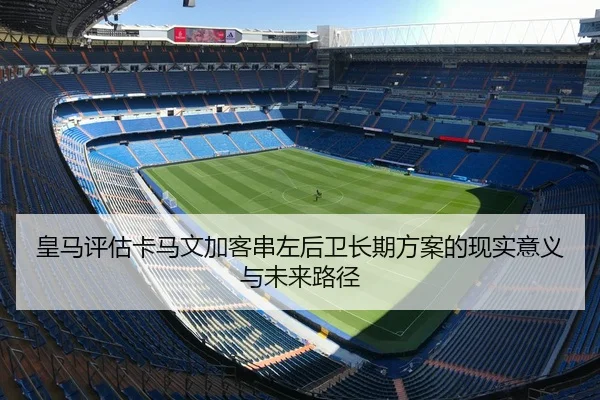 皇马评估卡马文加客串左后卫长期方案的现实意义与未来路径